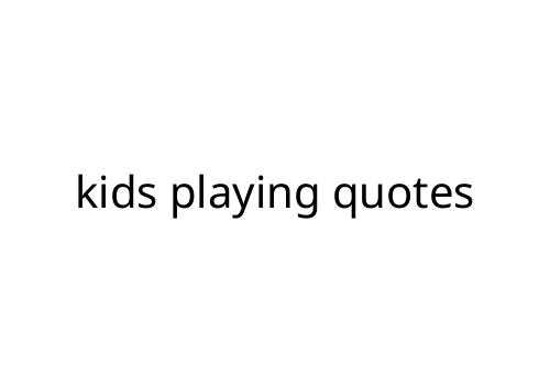 kids playing quotes