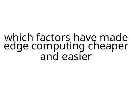 which factors have made edge computing cheaper and easier