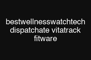 bestwellnesswatchtech dispatchate vitatrack fitware