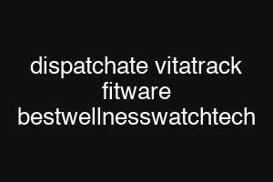 dispatchate vitatrack fitware bestwellnesswatchtech
